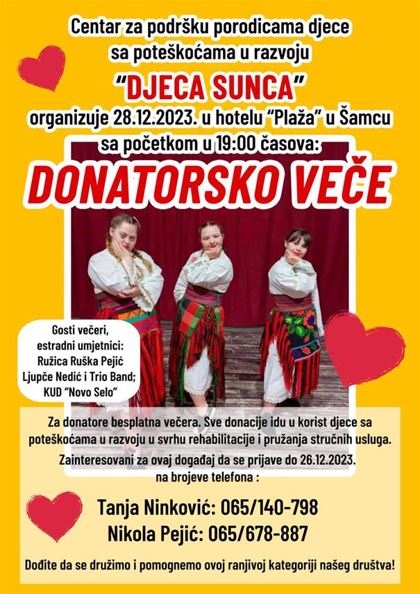 ШАМАЦ, 25. ДЕЦЕМБРА /СРНА/ - У Шамцу ће у четвртак, 28. децембра, бити одржано донаторско вече, а сва прикупљена средства биће искориштена у сврху рехабилитације и пружања стручних услуга корисницима Центра за подршку породицама дјеце са потешкоћама у развоју "Дјеца сунца", речено је Срни у истоименом Удружењу.