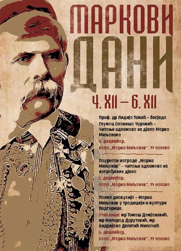 ПОДГОРИЦА, 3. ДЕЦЕМБРА /СРНА/ - У Подгорици ће у понедјељак, 4. децембра, у оквиру обиљежавања 190 година од рођења књижевника Марка Миљанова, почети културни програм "Маркови дани" као омаж овом знаменитом војводи - плакат.