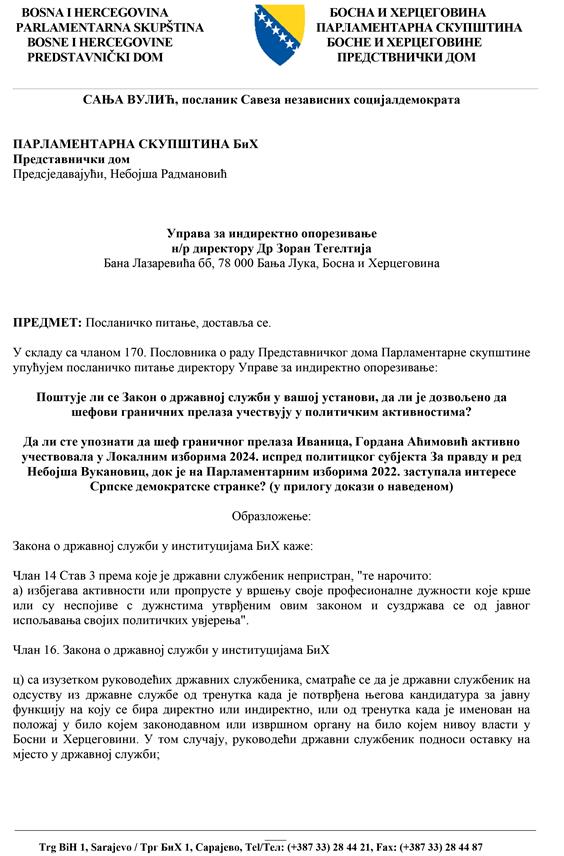 САРАЈЕВО, 31. ОКТОБРА /СРНА/ - Предсједавајућа Клуба посланика СНСД-а у Представничком дому Парламентарне скупштине БиХ Сања Вулић упутила је посланичко питање директору Управе за индиректно опорезивање /УИО/ Зорану Тегелтији о поштивању Закона о државној служби, а у вези са шефом Граничног прелаза Иваница Горданом Аћимовић, која је, како се наводи, учествовала на недавно одржаним локалним изборима у БиХ.