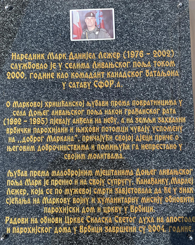 ЛИВНО, 21.АПРИЛА /СРНА/ - У парохијском дому у Врбици постављена споме плоча нареднику канадске војске Марку Даниелу Лежеру који је несебично помагао српским повратницима у вријеме када је на том подручју контролисао мир као припадник СФОР-а.