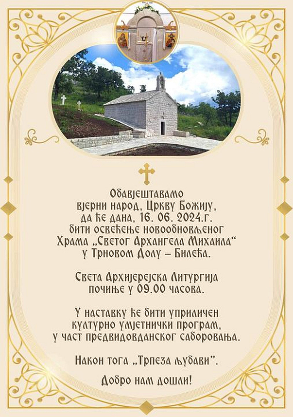 БИЛЕЋА, 13. ЈУНА /СРНА/ - Новообновљени храм Светог архангела Михаила у Tрновом Долу код Билеће, који је од великог историсјког и духовног значаја за Билећу, Херцеговину и српски народ, биће освештан у недјељу, 16. јуна.