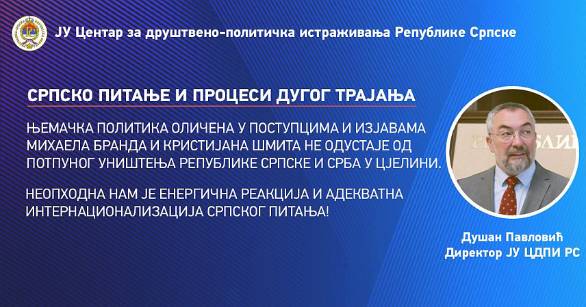 БАЊАЛУКА, 17. АВГУСТА /СРНА/ - Директор Центра за друштвено-политичка истраживања /ЦДПИ/ Републике Српске Душан Павловић изјавио је Срни да њемачка политика, оличена у поступцима и изјавама члана Бундестага Михаела Бранда и Кристијана Шмита, не одустаје од потпуног уништења Републике Српске и Срба у цјелини.