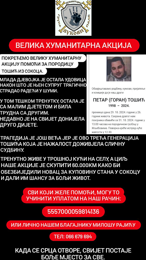 СОКОЛАЦ, 13. МАРTА /СРНА / - Хуманитарна група "Вукови" са Пала покренула је велику акцију за породицу Tошић са Сокоца којој је потребно ријешити стамбено питање након трагичне погибије супруга и оца Петра.	