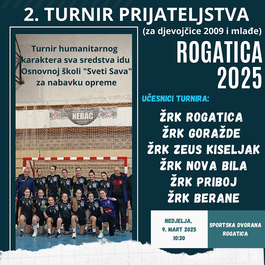 РОГАTИЦА , 5 . МАРTА / СРНА / - У Рогатици ће у недјељу, 9. марта, бити одржан други рукометни турнир пријатељства за дјевојчице рођене 2009. и млађе, који има хуманитарни карактер, уз учешће шест женских рукометних клубова из више градова.