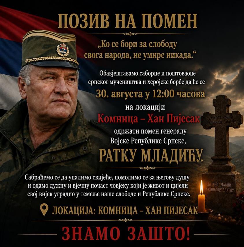 ХАН ПИЈЕСАК, 27. АВГУСТА /СРНА/ - Организациони одбор Сабора демобилисаних бораца "Ми знамо зашто" позвао је саборце и поштоваоце српског мучеништва и херојске борбе да у недјељу, 30. августа, у Комници код Хан Пијеска присуствују помену некадашњем команданту Главног штаба Војске Републике Српске Ратку Младићу.