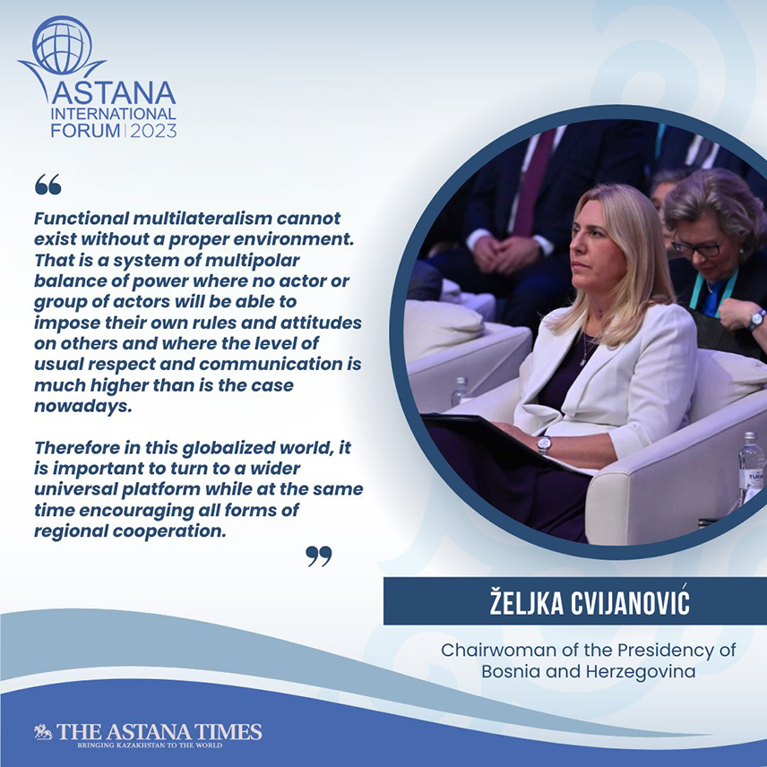 АСТАНА, 8. ЈУНА /СРНА/ - Српски члан и предсједавајућа Предсједништва БиХ Жељка Цвијановић у обраћању на Међународном форуму у Астани "АИФ2023" пажњу је посветила важности мултилатералне дипломатије и равнотеже власти гдје учесници не могу да намећу сопствена правила и понашање другима, преноси "Астана тајмс".